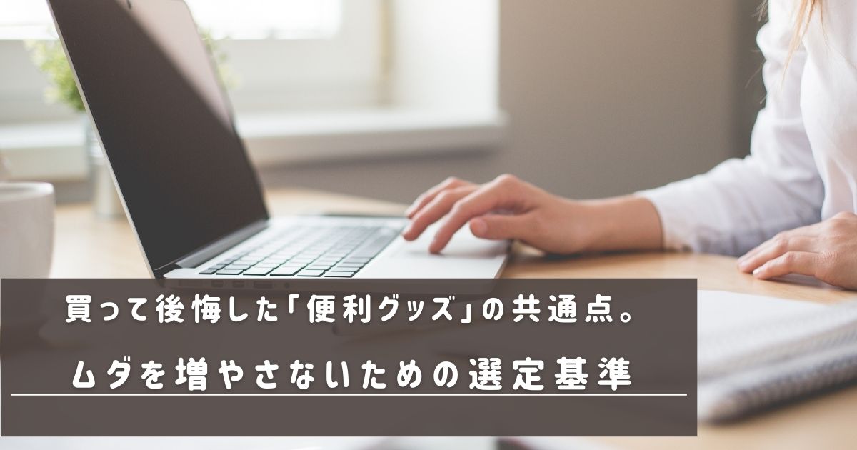 買って後悔した「便利グッズ」の共通点。ムダを増やさないための選定基準